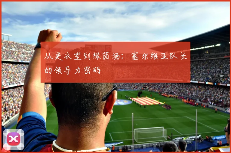 从更衣室到绿茵场:塞尔维亚队长的领导力密码