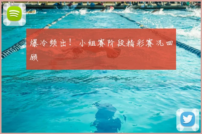 爆冷频出!小组赛阶段精彩赛况回顾