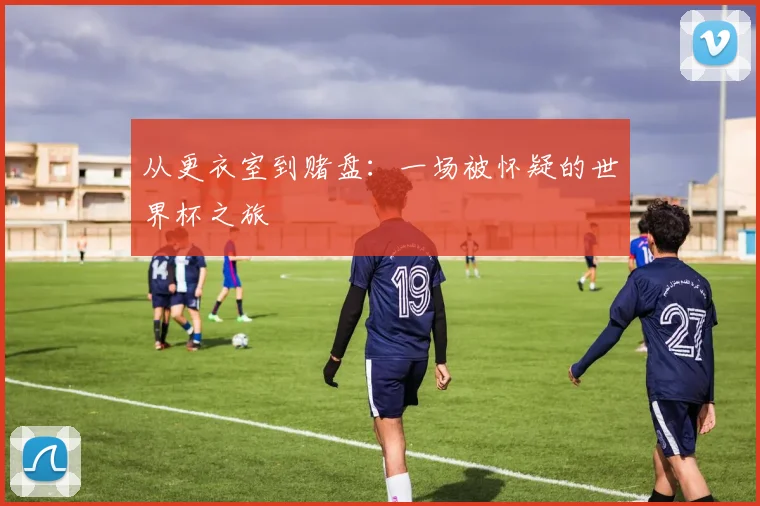 从更衣室到赌盘:一场被怀疑的世界杯之旅