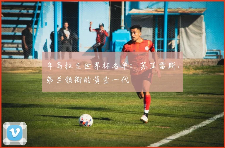 年乌拉圭世界杯名单：苏亚雷斯、弗兰领衔的黄金一代
