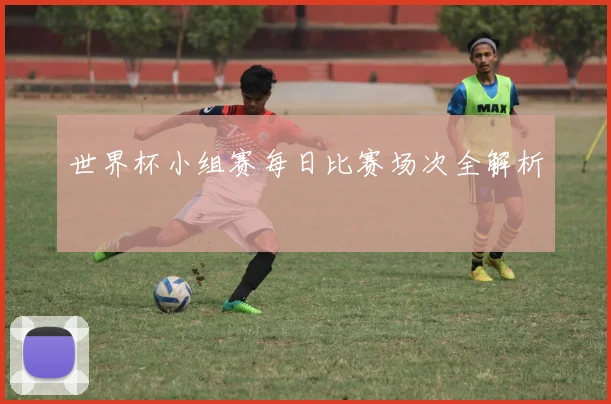 世界杯小组赛每日比赛场次全解析