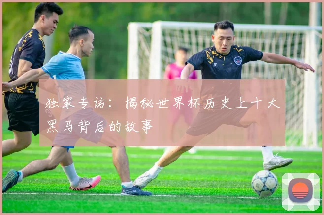 独家专访：揭秘世界杯历史上十大黑马背后的故事