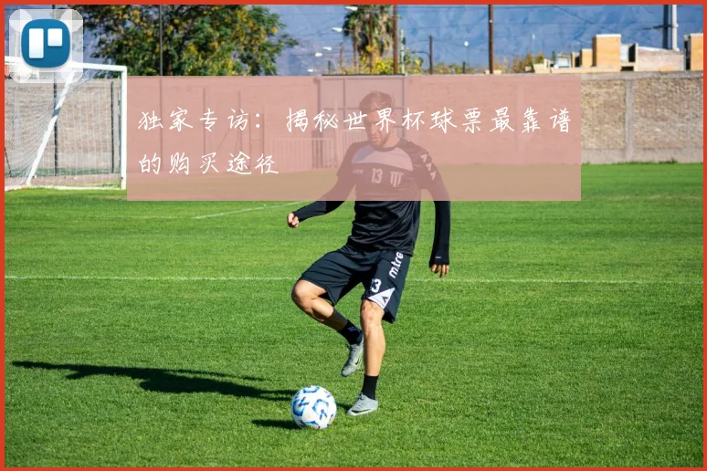 独家专访:揭秘世界杯球票最靠谱的购买途径