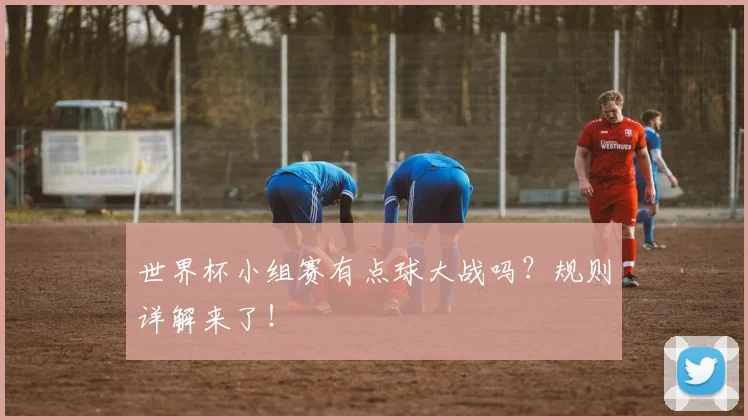 世界杯小组赛有点球大战吗?规则详解来了!