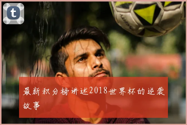 最新积分榜讲述2018世界杯的逆袭故事