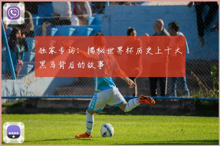 独家专访:揭秘世界杯历史上十大黑马背后的故事