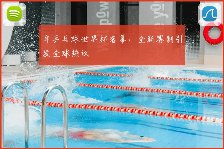 年乒乓球世界杯落幕,全新赛制引发全球热议