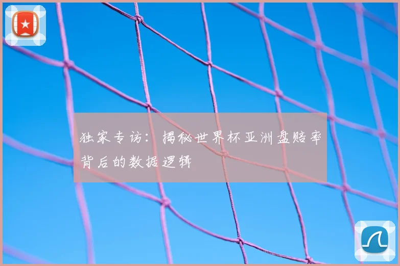 独家专访:揭秘世界杯亚洲盘赔率背后的数据逻辑