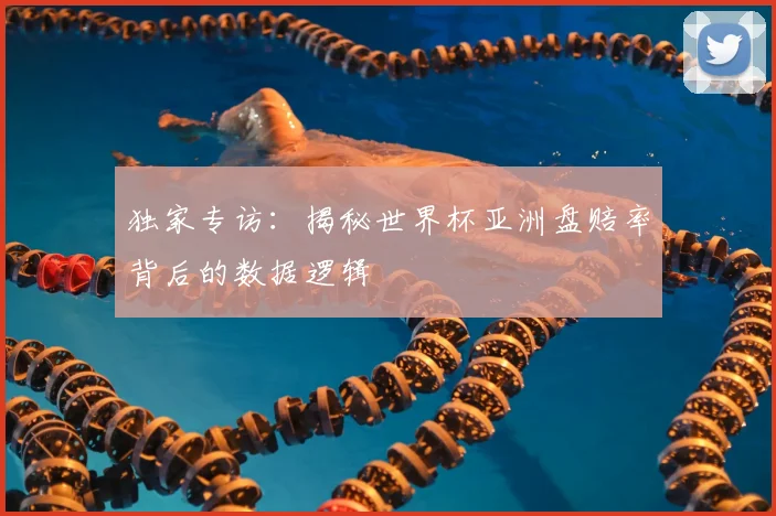 独家专访:揭秘世界杯亚洲盘赔率背后的数据逻辑