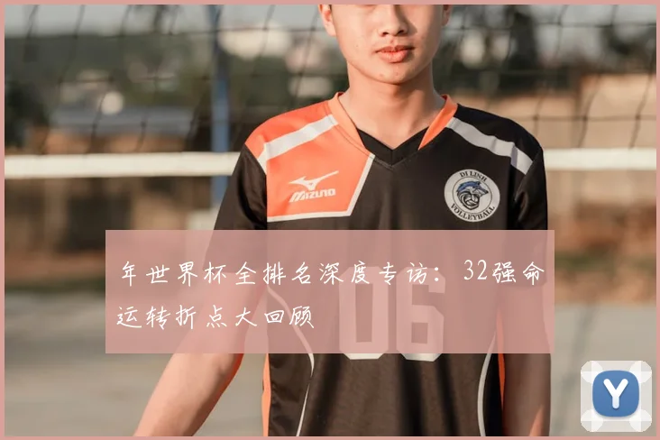 年世界杯全排名深度专访:32强命运转折点大回顾