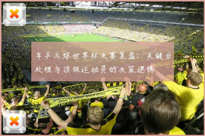 年乒乓球世界杯决赛复盘:关键分处理与顶级运动员的决策逻辑
