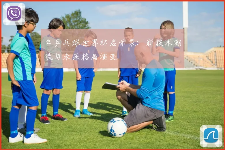 年乒乓球世界杯启示录:新技术潮流与未来格局演变