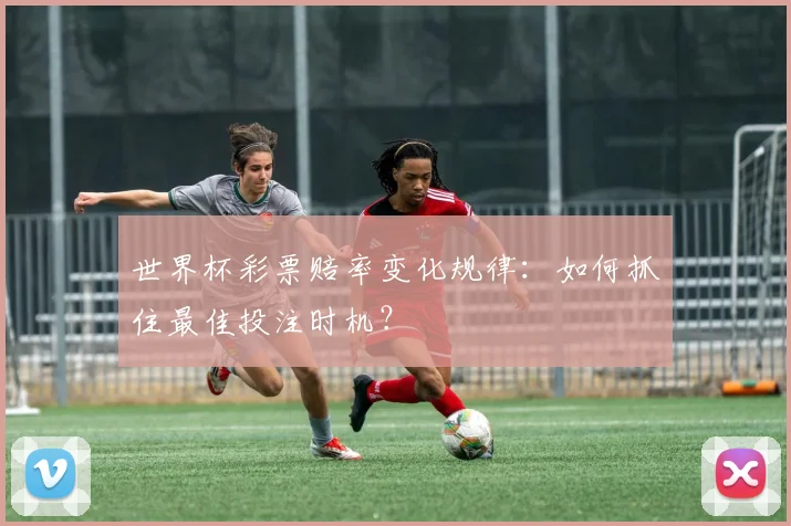 世界杯彩票赔率变化规律:如何抓住最佳投注时机?