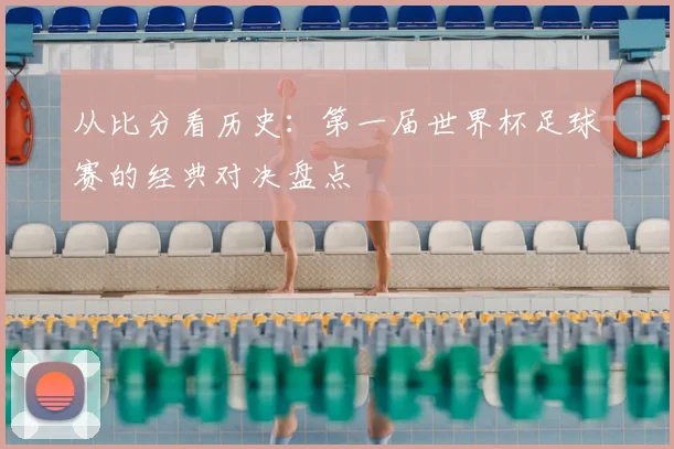 从比分看历史:第一届世界杯足球赛的经典对决盘点