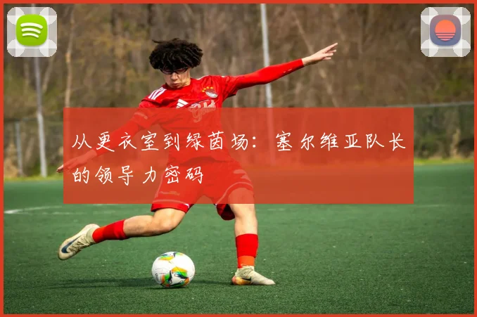 从更衣室到绿茵场：塞尔维亚队长的领导力密码