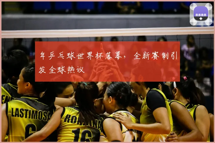 年乒乓球世界杯落幕，全新赛制引发全球热议
