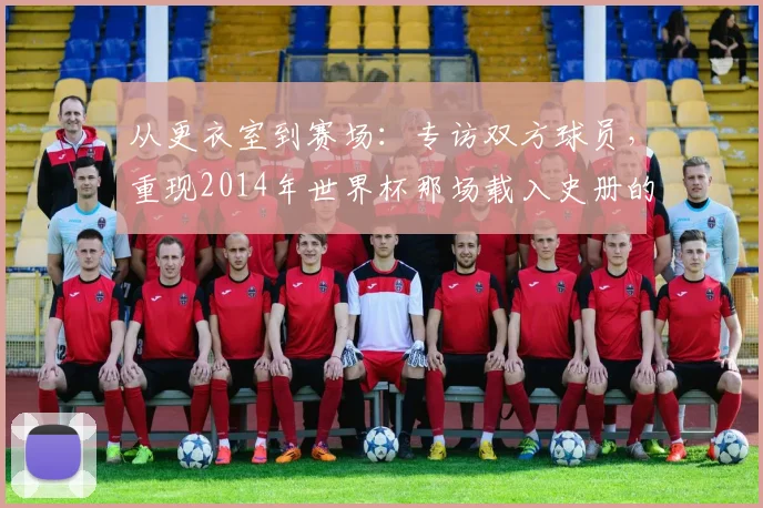 从更衣室到赛场:专访双方球员,重现2014年世界杯那场载入史册的半决赛