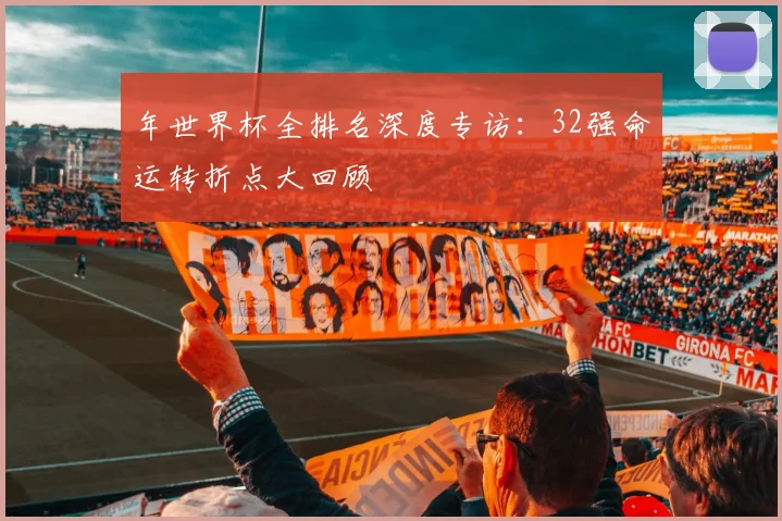 年世界杯全排名深度专访：32强命运转折点大回顾