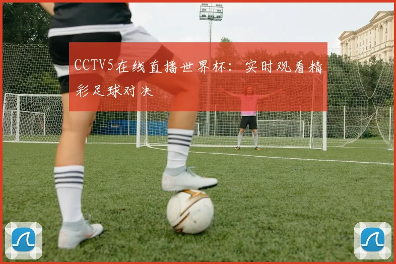 CCTV5在线直播世界杯：实时观看精彩足球对决