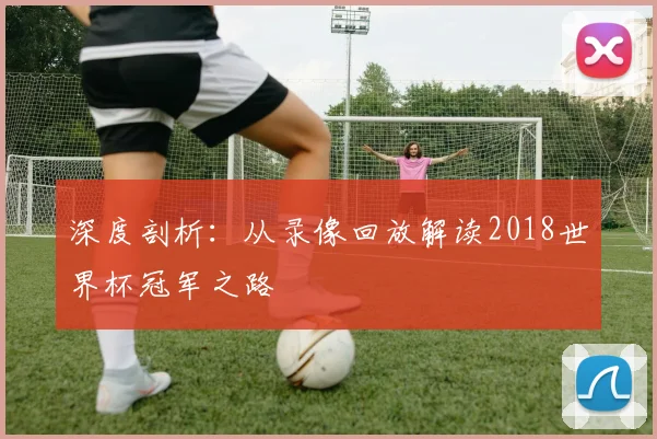 深度剖析：从录像回放解读2018世界杯冠军之路