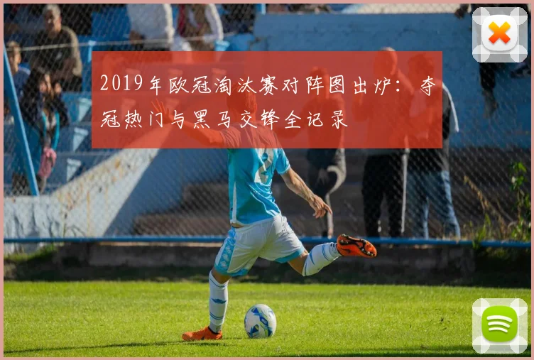 2019年欧冠淘汰赛对阵图出炉：夺冠热门与黑马交锋全记录