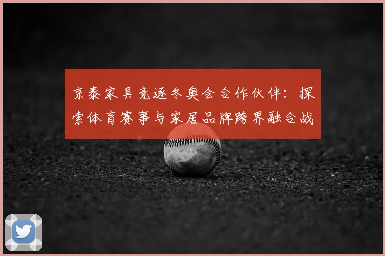 京泰家具竞逐冬奥会合作伙伴：探索体育赛事与家居品牌跨界融合战略