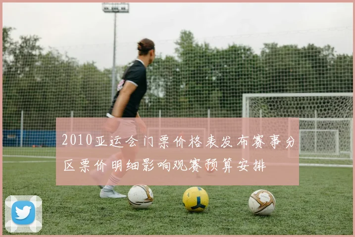 2010亚运会门票价格表发布赛事分区票价明细影响观赛预算安排