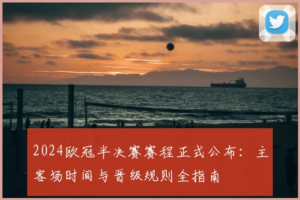 2024欧冠半决赛赛程正式公布:主客场时间与晋级规则全指南