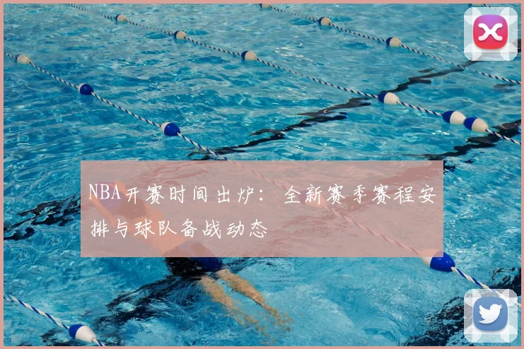 NBA开赛时间出炉：全新赛季赛程安排与球队备战动态