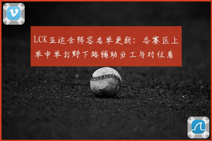 LCK亚运会阵容名单更新：各赛区上单中单打野下路辅助分工与对位看点