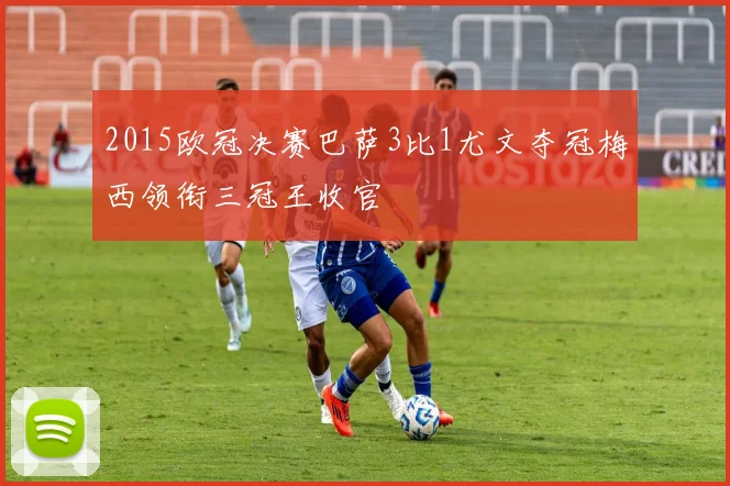 2015欧冠决赛巴萨3比1尤文夺冠梅西领衔三冠王收官