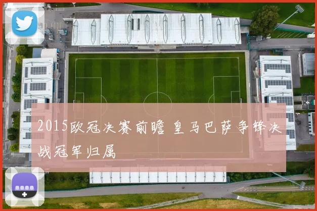 2015欧冠决赛前瞻 皇马巴萨争锋决战冠军归属