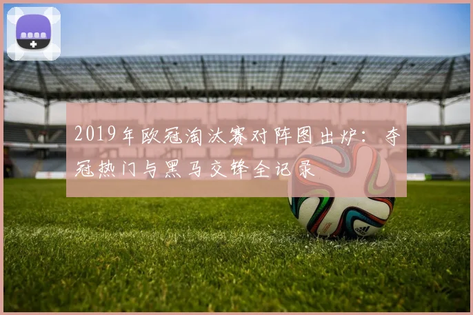 2019年欧冠淘汰赛对阵图出炉：夺冠热门与黑马交锋全记录