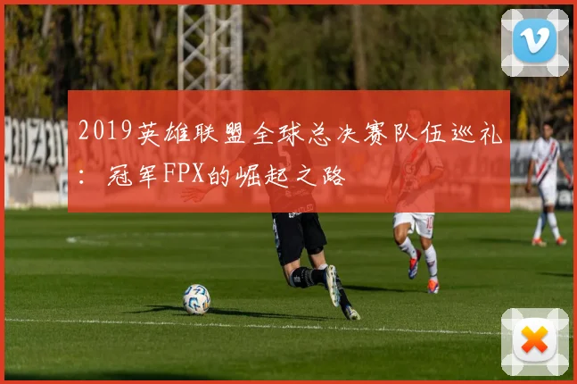 2019英雄联盟全球总决赛队伍巡礼：冠军FPX的崛起之路