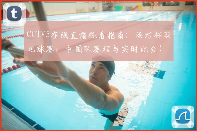 CCTV5在线直播观看指南：汤尤杯羽毛球赛，中国队赛程与实时比分！