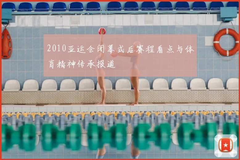 2010亚运会闭幕式后赛程看点与体育精神传承报道