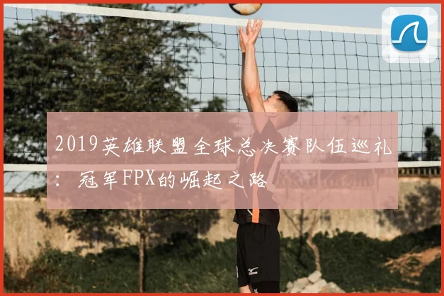 2019英雄联盟全球总决赛队伍巡礼：冠军FPX的崛起之路