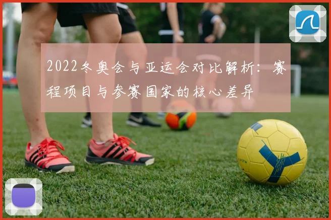 2022冬奥会与亚运会对比解析:赛程项目与参赛国家的核心差异
