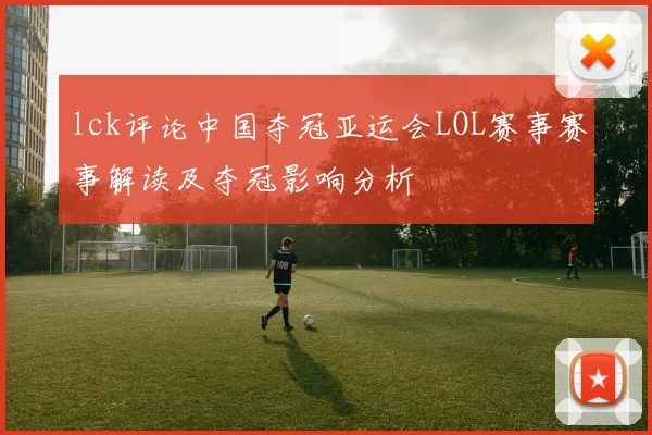 lck评论中国夺冠亚运会LOL赛事赛事解读及夺冠影响分析
