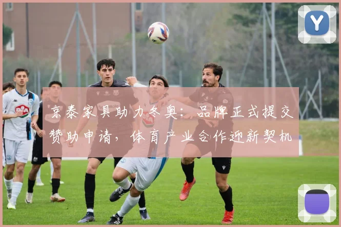 京泰家具助力冬奥：品牌正式提交赞助申请，体育产业合作迎新契机